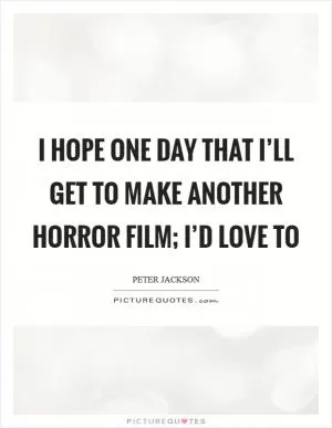 I hope one day that I’ll get to make another horror film; I’d love to Picture Quote #1