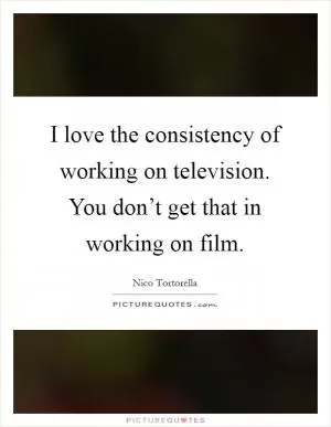 I love the consistency of working on television. You don’t get that in working on film Picture Quote #1