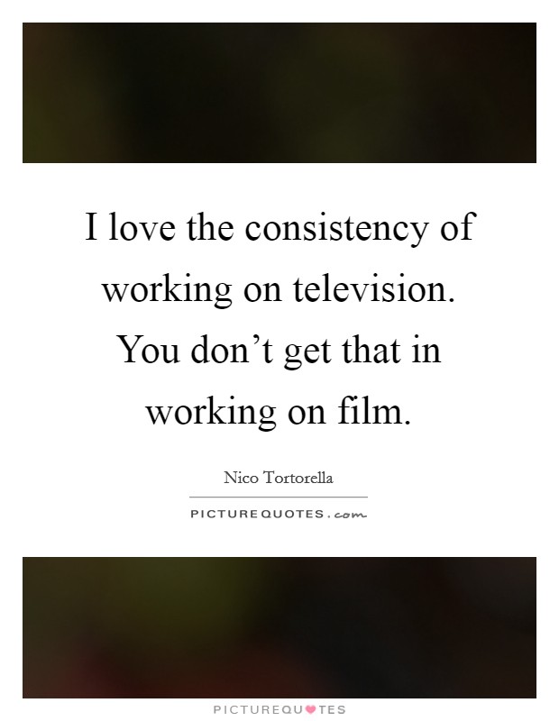 I love the consistency of working on television. You don't get that in working on film. Picture Quote #1