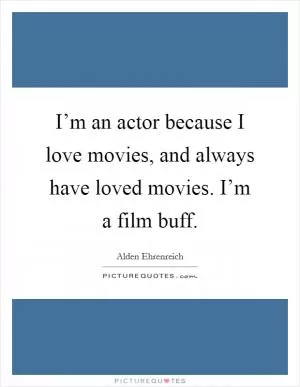 I’m an actor because I love movies, and always have loved movies. I’m a film buff Picture Quote #1