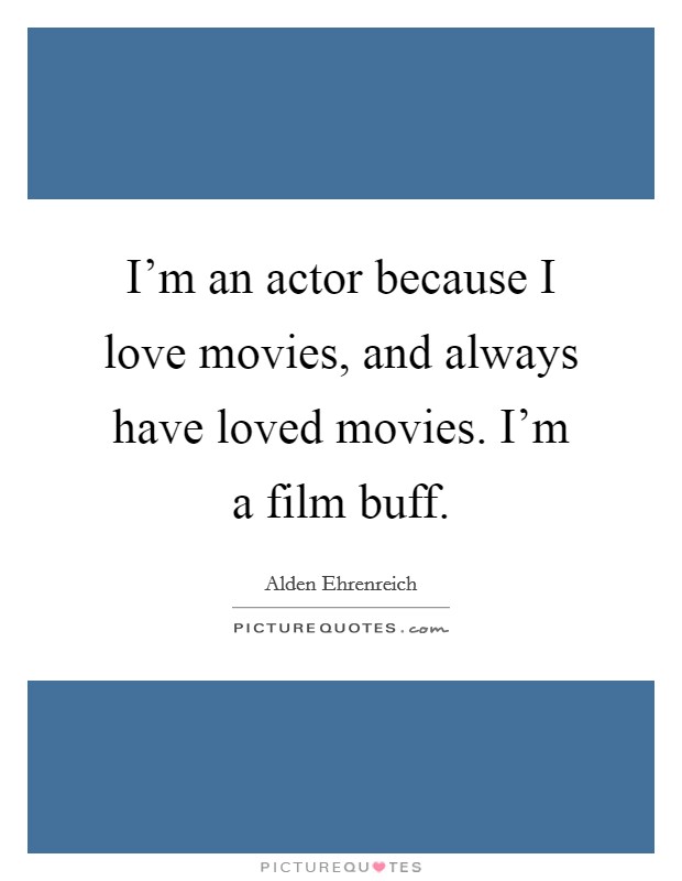 I'm an actor because I love movies, and always have loved movies. I'm a film buff. Picture Quote #1