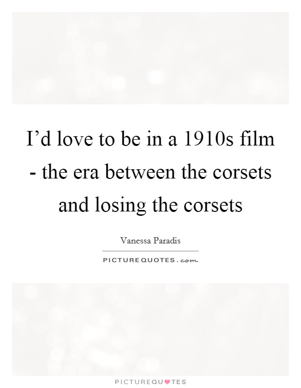 I'd love to be in a 1910s film - the era between the corsets and losing the corsets Picture Quote #1
