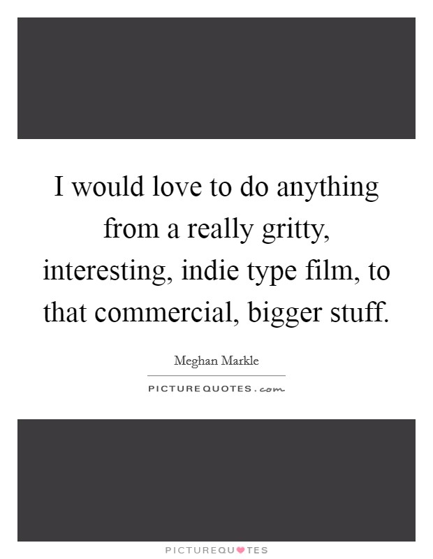 I would love to do anything from a really gritty, interesting, indie type film, to that commercial, bigger stuff. Picture Quote #1