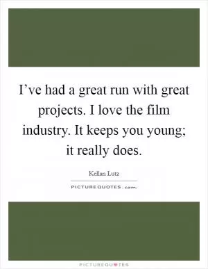 I’ve had a great run with great projects. I love the film industry. It keeps you young; it really does Picture Quote #1