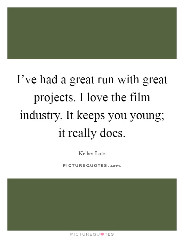 I've had a great run with great projects. I love the film industry. It keeps you young; it really does. Picture Quote #1
