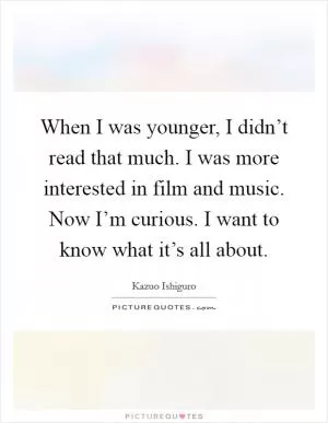 When I was younger, I didn’t read that much. I was more interested in film and music. Now I’m curious. I want to know what it’s all about Picture Quote #1