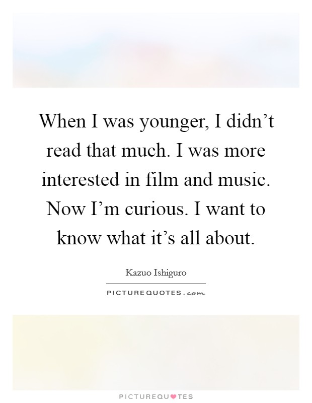 When I was younger, I didn't read that much. I was more interested in film and music. Now I'm curious. I want to know what it's all about. Picture Quote #1