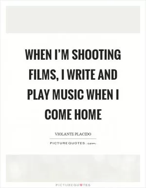 When I’m shooting films, I write and play music when I come home Picture Quote #1