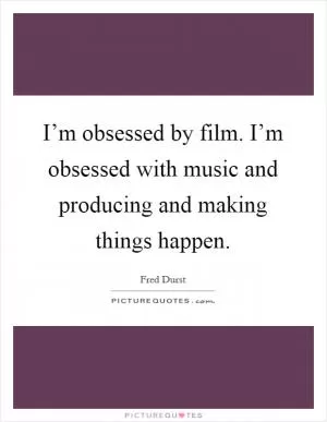 I’m obsessed by film. I’m obsessed with music and producing and making things happen Picture Quote #1