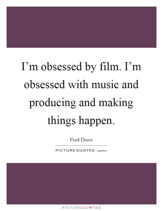 I'm obsessed by film. I'm obsessed with music and producing and making things happen. Picture Quote #1