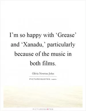 I’m so happy with ‘Grease’ and ‘Xanadu,’ particularly because of the music in both films Picture Quote #1