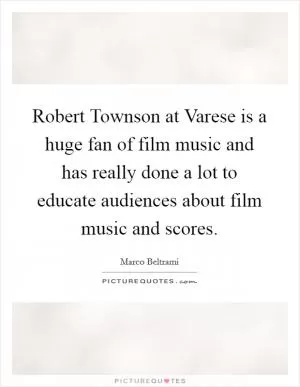 Robert Townson at Varese is a huge fan of film music and has really done a lot to educate audiences about film music and scores Picture Quote #1