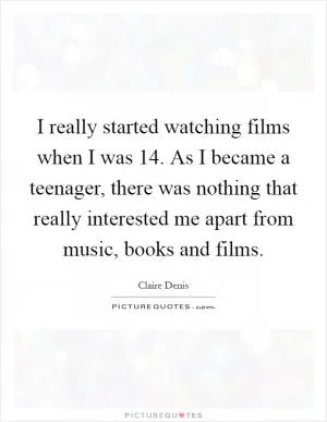 I really started watching films when I was 14. As I became a teenager, there was nothing that really interested me apart from music, books and films Picture Quote #1