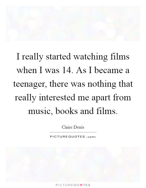 I really started watching films when I was 14. As I became a teenager, there was nothing that really interested me apart from music, books and films. Picture Quote #1
