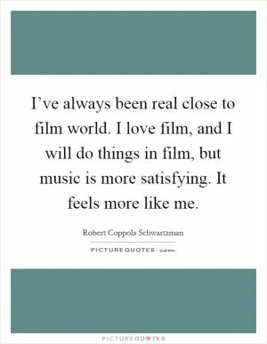 I’ve always been real close to film world. I love film, and I will do things in film, but music is more satisfying. It feels more like me Picture Quote #1
