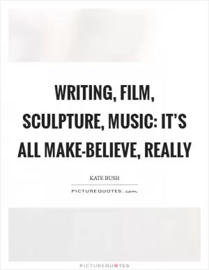 Writing, film, sculpture, music: it’s all make-believe, really Picture Quote #1