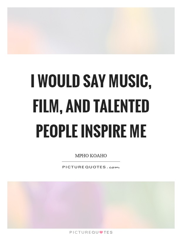 I would say music, film, and talented people inspire me Picture Quote #1