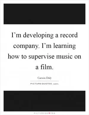 I’m developing a record company. I’m learning how to supervise music on a film Picture Quote #1