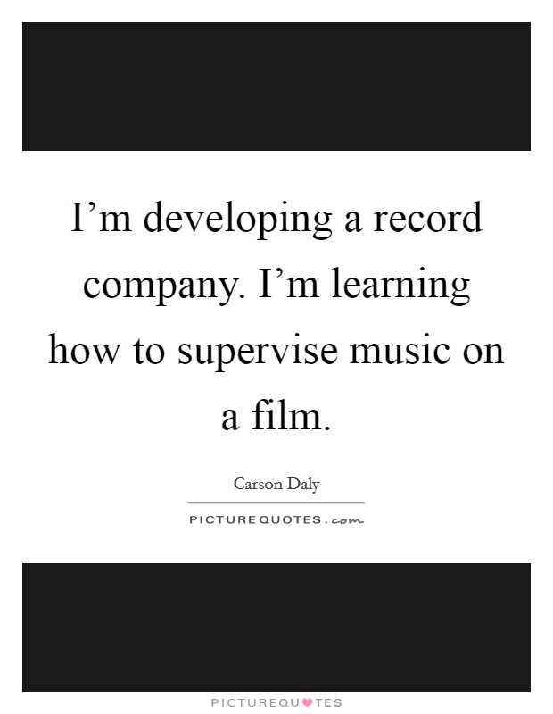 I'm developing a record company. I'm learning how to supervise music on a film. Picture Quote #1