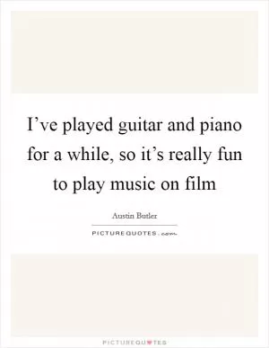 I’ve played guitar and piano for a while, so it’s really fun to play music on film Picture Quote #1