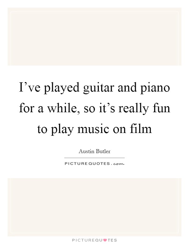 I've played guitar and piano for a while, so it's really fun to play music on film Picture Quote #1
