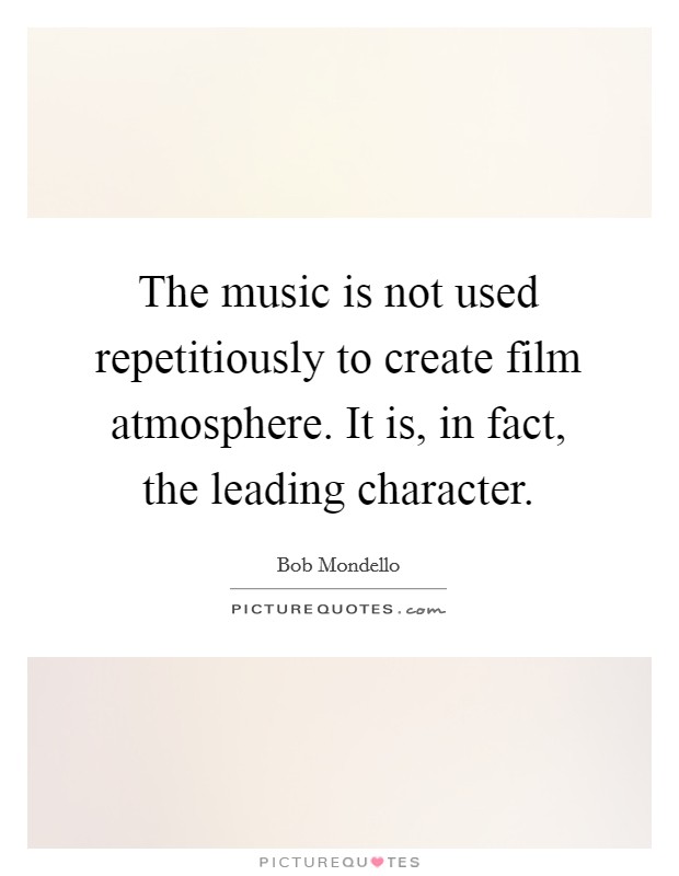 The music is not used repetitiously to create film atmosphere. It is, in fact, the leading character. Picture Quote #1