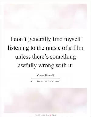 I don’t generally find myself listening to the music of a film unless there’s something awfully wrong with it Picture Quote #1