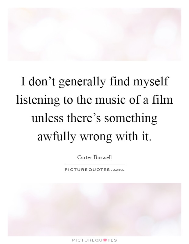 I don't generally find myself listening to the music of a film unless there's something awfully wrong with it. Picture Quote #1