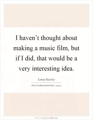 I haven’t thought about making a music film, but if I did, that would be a very interesting idea Picture Quote #1