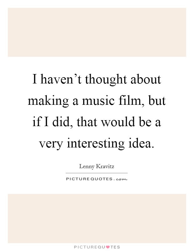 I haven't thought about making a music film, but if I did, that would be a very interesting idea. Picture Quote #1