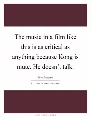 The music in a film like this is as critical as anything because Kong is mute. He doesn’t talk Picture Quote #1