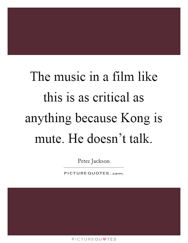 The music in a film like this is as critical as anything because Kong is mute. He doesn't talk. Picture Quote #1