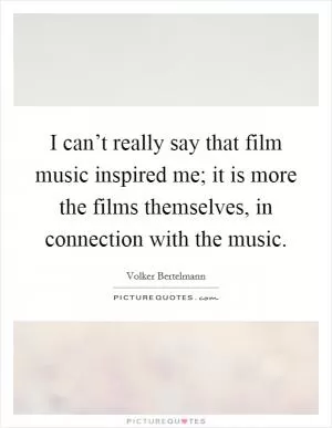 I can’t really say that film music inspired me; it is more the films themselves, in connection with the music Picture Quote #1