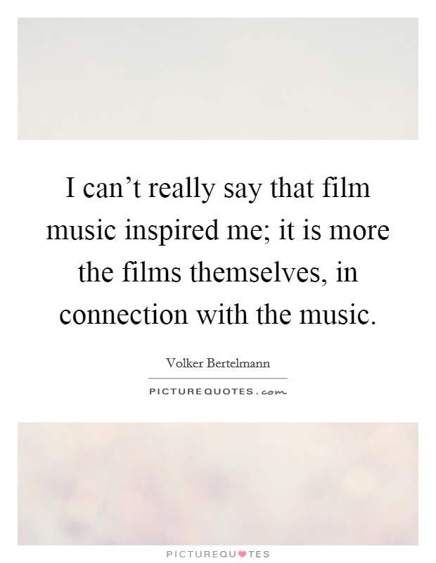 I can't really say that film music inspired me; it is more the films themselves, in connection with the music. Picture Quote #1