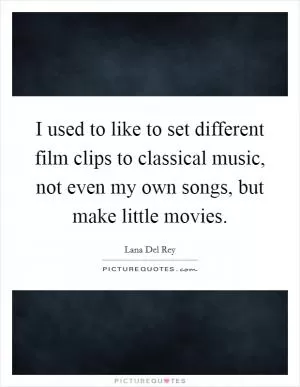 I used to like to set different film clips to classical music, not even my own songs, but make little movies Picture Quote #1