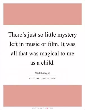 There’s just so little mystery left in music or film. It was all that was magical to me as a child Picture Quote #1