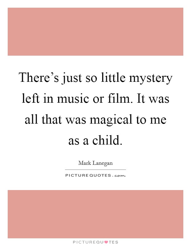 There's just so little mystery left in music or film. It was all that was magical to me as a child. Picture Quote #1