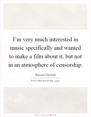 I’m very much interested in music specifically and wanted to make a film about it, but not in an atmosphere of censorship Picture Quote #1