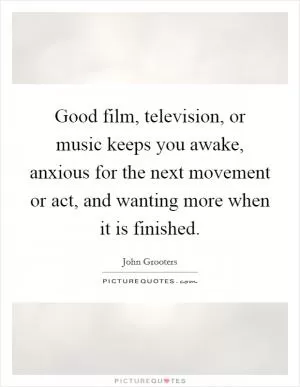 Good film, television, or music keeps you awake, anxious for the next movement or act, and wanting more when it is finished Picture Quote #1
