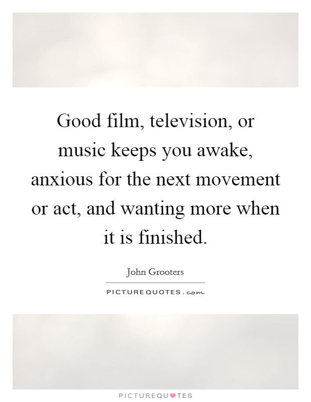 Good film, television, or music keeps you awake, anxious for the next movement or act, and wanting more when it is finished. Picture Quote #1