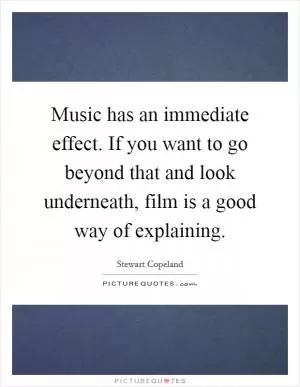 Music has an immediate effect. If you want to go beyond that and look underneath, film is a good way of explaining Picture Quote #1