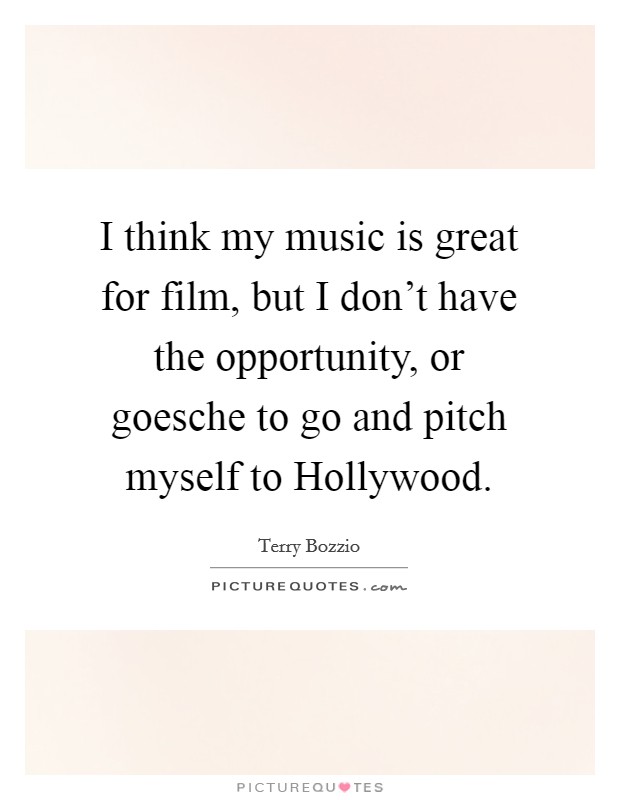 I think my music is great for film, but I don't have the opportunity, or goesche to go and pitch myself to Hollywood. Picture Quote #1