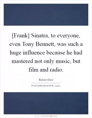 [Frank] Sinatra, to everyone, even Tony Bennett, was such a huge influence because he had mastered not only music, but film and radio Picture Quote #1