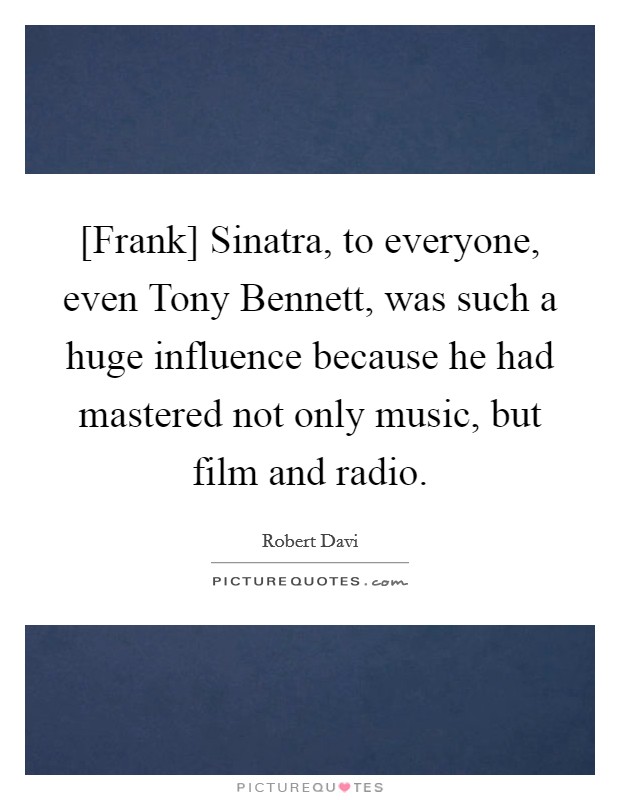 [Frank] Sinatra, to everyone, even Tony Bennett, was such a huge influence because he had mastered not only music, but film and radio. Picture Quote #1
