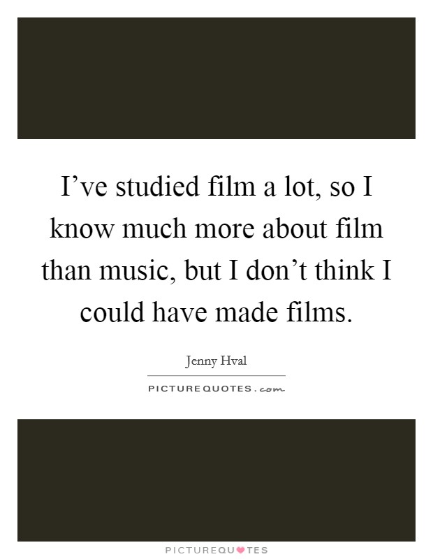 I've studied film a lot, so I know much more about film than music, but I don't think I could have made films. Picture Quote #1