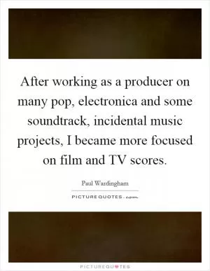 After working as a producer on many pop, electronica and some soundtrack, incidental music projects, I became more focused on film and TV scores Picture Quote #1