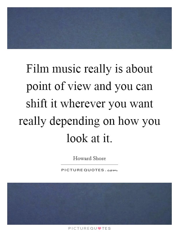 Film music really is about point of view and you can shift it wherever you want really depending on how you look at it. Picture Quote #1