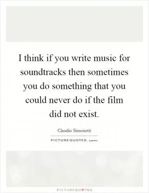 I think if you write music for soundtracks then sometimes you do something that you could never do if the film did not exist Picture Quote #1