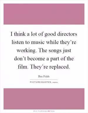 I think a lot of good directors listen to music while they’re working. The songs just don’t become a part of the film. They’re replaced Picture Quote #1