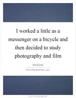 I worked a little as a messenger on a bicycle and then decided to study photography and film Picture Quote #1